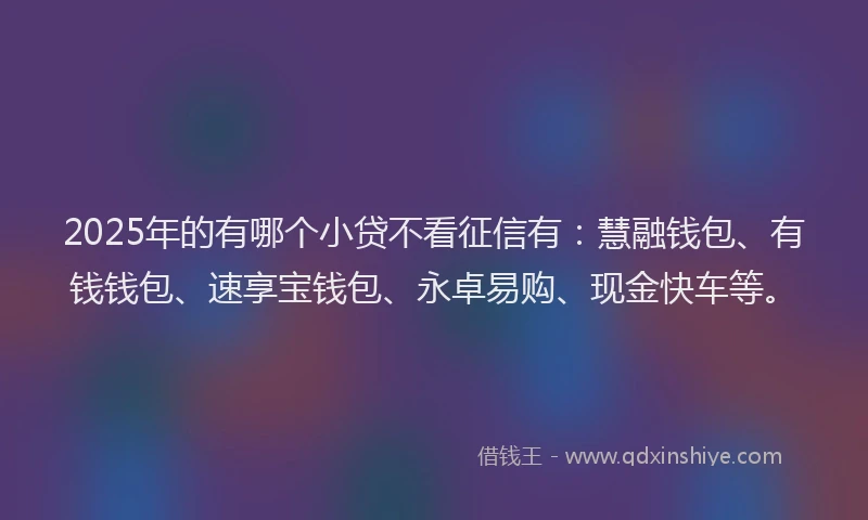 2025年的有哪个小贷不看征信有：慧融钱包、有钱钱包、速享宝钱包、永卓易购、现金快车等。