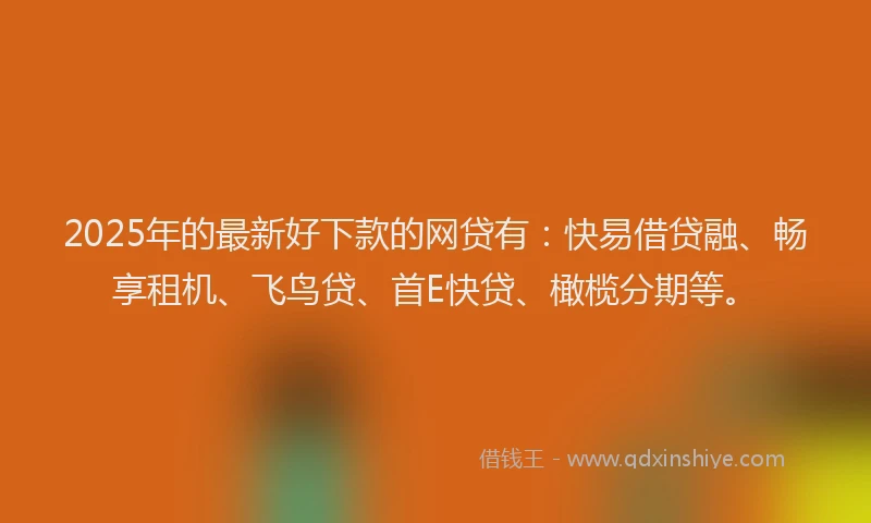 2025年的最新好下款的网贷有：快易借贷融、畅享租机、飞鸟贷、首E快贷、橄榄分期等。