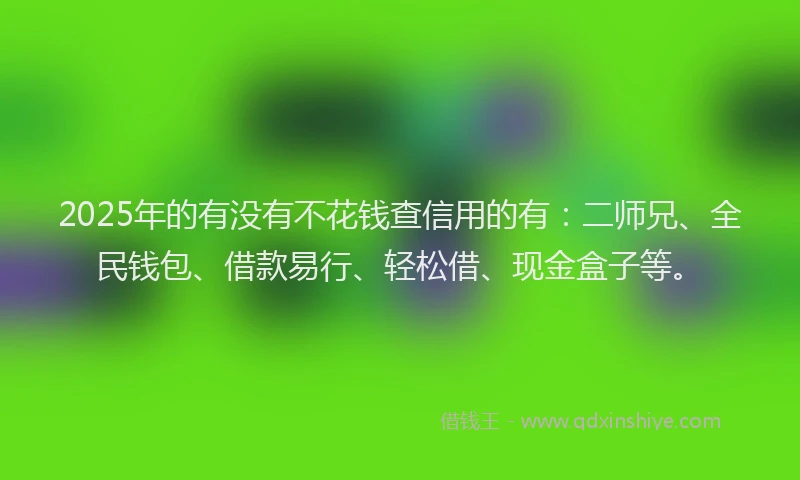 2025年的有没有不花钱查信用的有：二师兄、全民钱包、借款易行、轻松借、现金盒子等。
