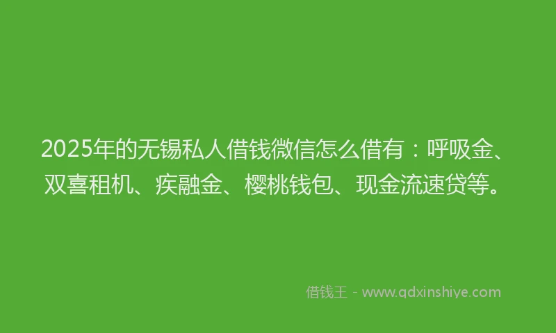 2025年的无锡私人借钱微信怎么借有：呼吸金、双喜租机、疾融金、樱桃钱包、现金流速贷等。