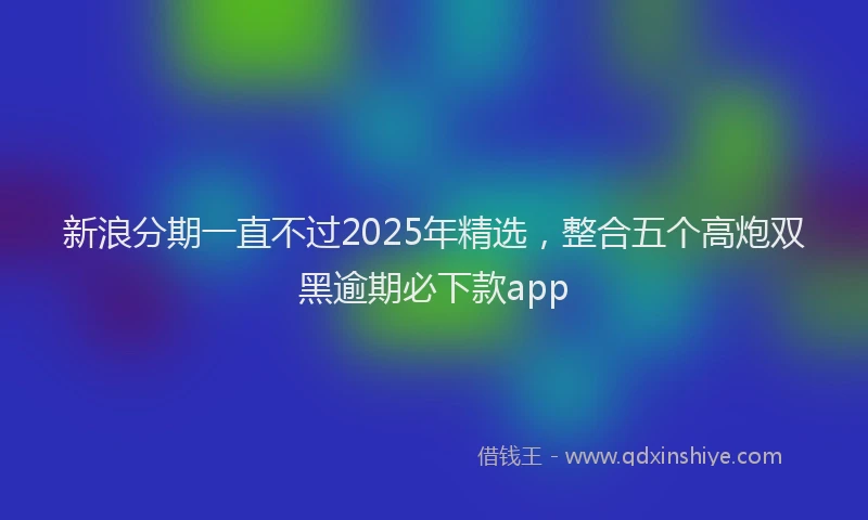 新浪分期一直不过2025年精选，整合五个高炮双黑逾期必下款app
