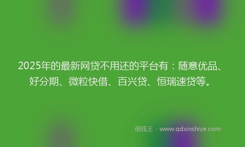 2025年的最新网贷不用还的平台有：随意优品、好分期、微粒快借、百兴贷、恒瑞速贷等。