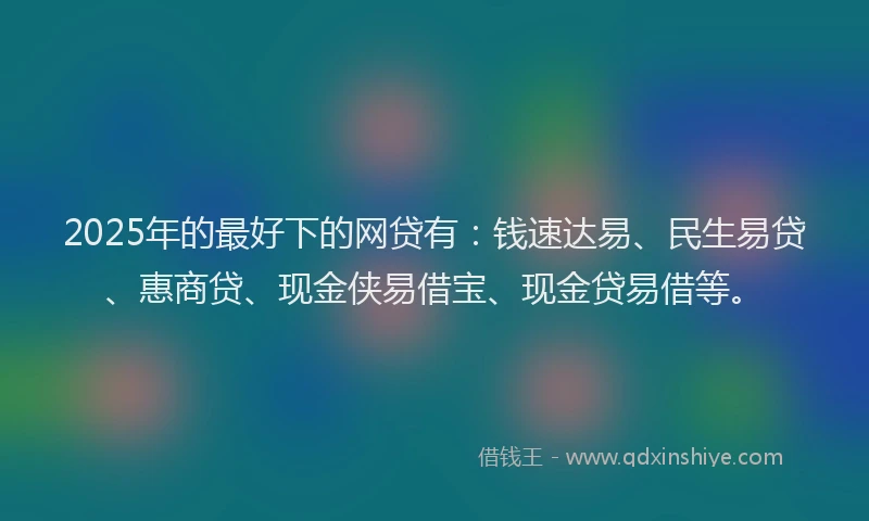 2025年的最好下的网贷有：钱速达易、民生易贷、惠商贷、现金侠易借宝、现金贷易借等。