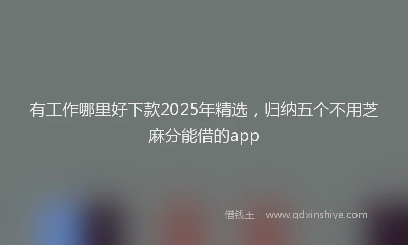 有工作哪里好下款2025年精选，归纳五个不用芝麻分能借的app