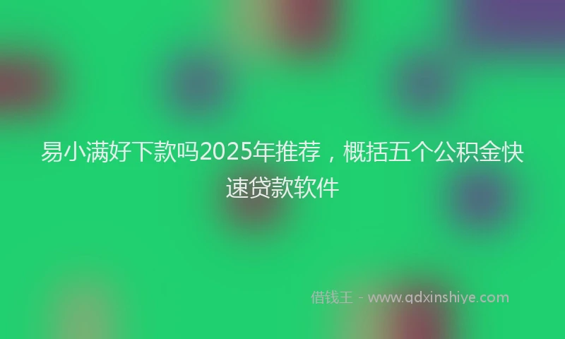 易小满好下款吗2025年推荐，概括五个公积金快速贷款软件