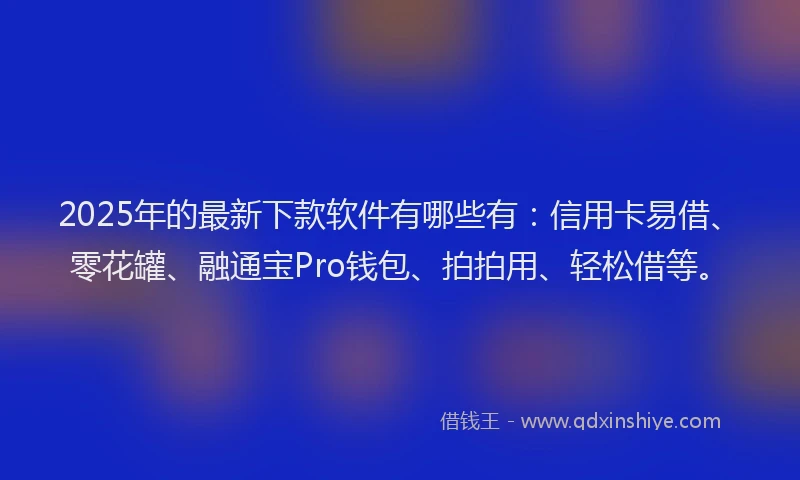 2025年的最新下款软件有哪些有：信用卡易借、零花罐、融通宝Pro钱包、拍拍用、轻松借等。