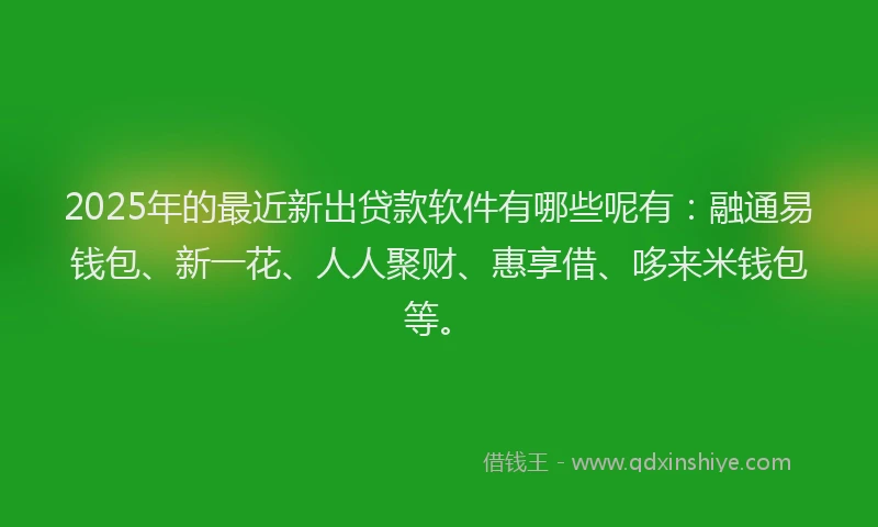 2025年的最近新出贷款软件有哪些呢有：融通易钱包、新一花、人人聚财、惠享借、哆来米钱包等。
