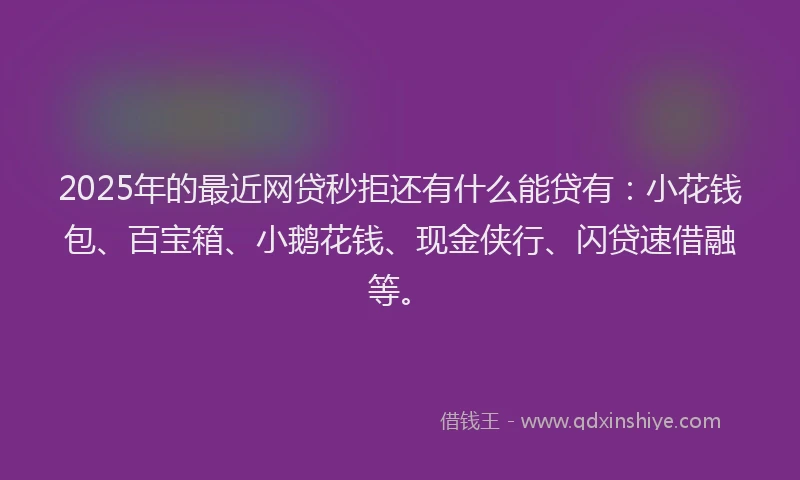 2025年的最近网贷秒拒还有什么能贷有：小花钱包、百宝箱、小鹅花钱、现金侠行、闪贷速借融等。