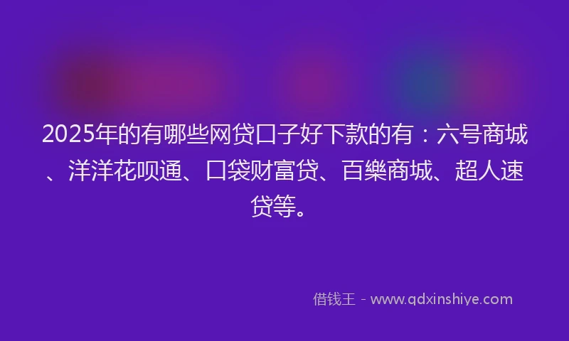 2025年的有哪些网贷口子好下款的有：六号商城、洋洋花呗通、口袋财富贷、百樂商城、超人速贷等。