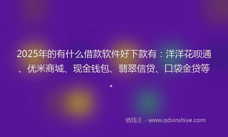 2025年的有什么借款软件好下款有：洋洋花呗通、优米商城、现金钱包、翡翠信贷、口袋金贷等。