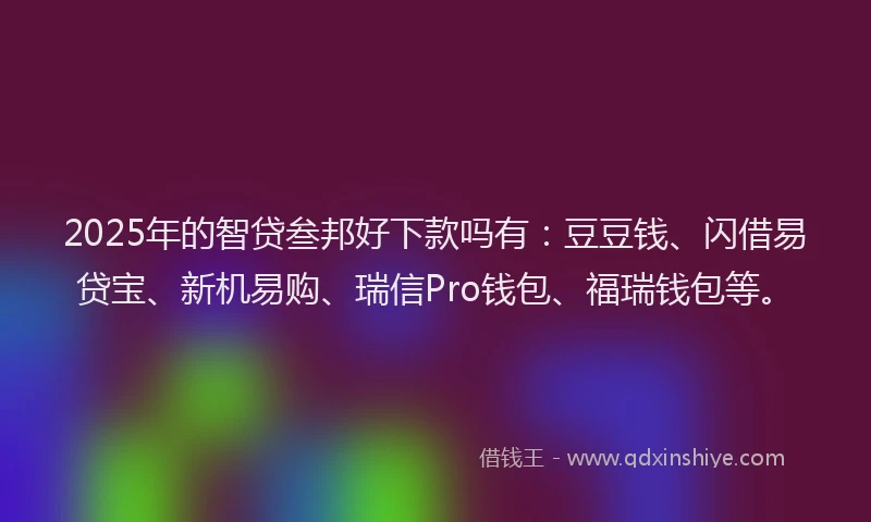 2025年的智贷叁邦好下款吗有：豆豆钱、闪借易贷宝、新机易购、瑞信Pro钱包、福瑞钱包等。