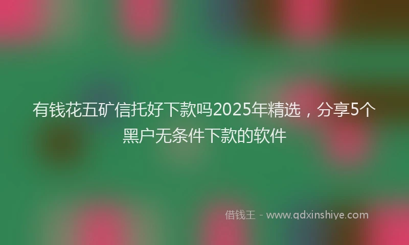 有钱花五矿信托好下款吗2025年精选，分享5个黑户无条件下款的软件