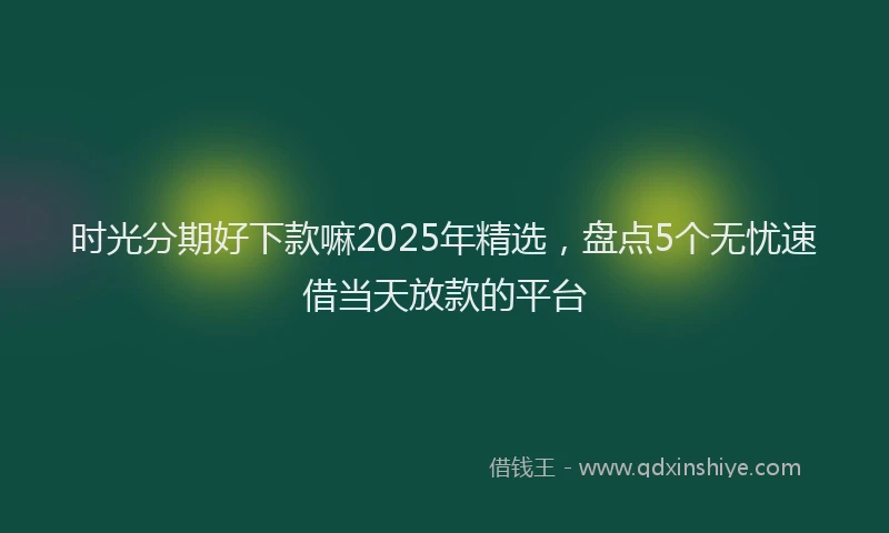 时光分期好下款嘛2025年精选，盘点5个无忧速借当天放款的平台