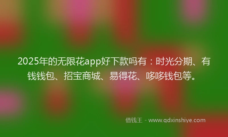 2025年的无限花app好下款吗有：时光分期、有钱钱包、招宝商城、易得花、哆哆钱包等。