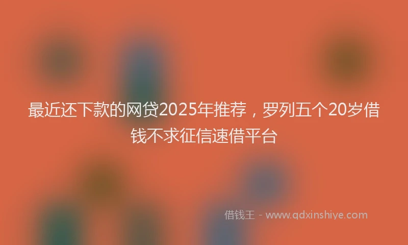 最近还下款的网贷2025年推荐，罗列五个20岁借钱不求征信速借平台
