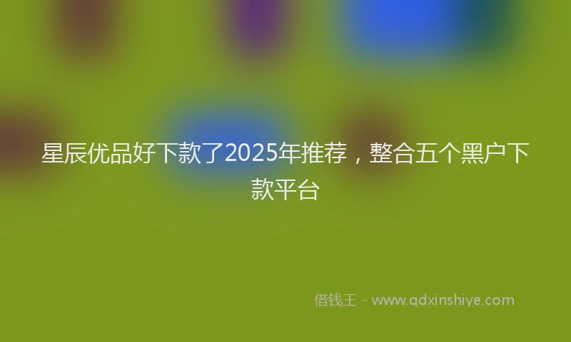 星辰优品好下款了2025年推荐，整合五个黑户下款平台