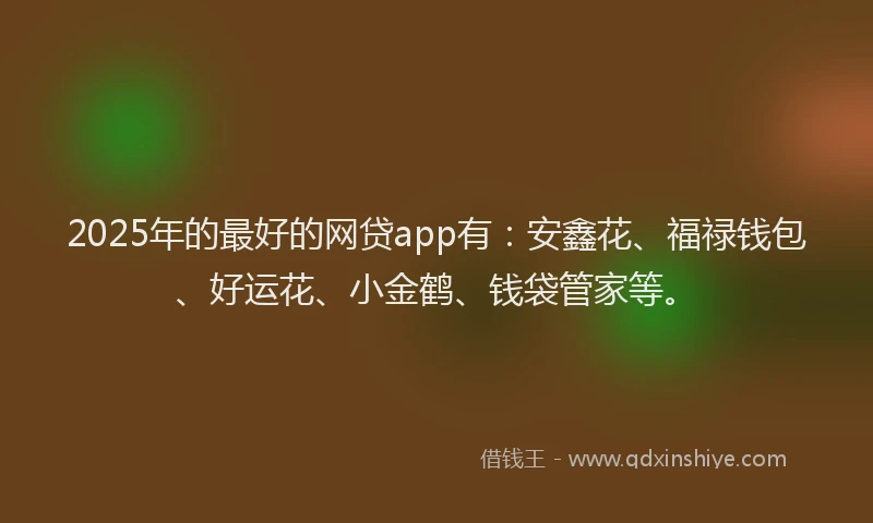 2025年的最好的网贷app有：安鑫花、福禄钱包、好运花、小金鹤、钱袋管家等。
