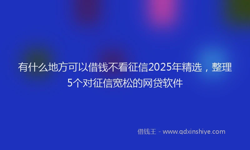 有什么地方可以借钱不看征信2025年精选，整理5个对征信宽松的网贷软件
