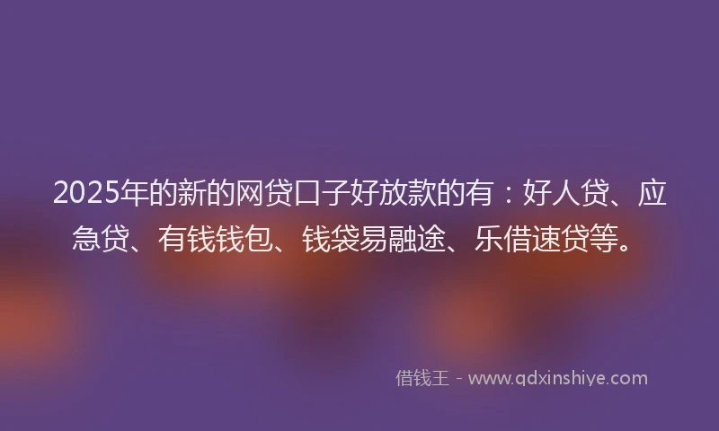 2025年的新的网贷口子好放款的有：好人贷、应急贷、有钱钱包、钱袋易融途、乐借速贷等。