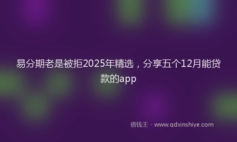 易分期老是被拒2025年精选，分享五个12月能贷款的app