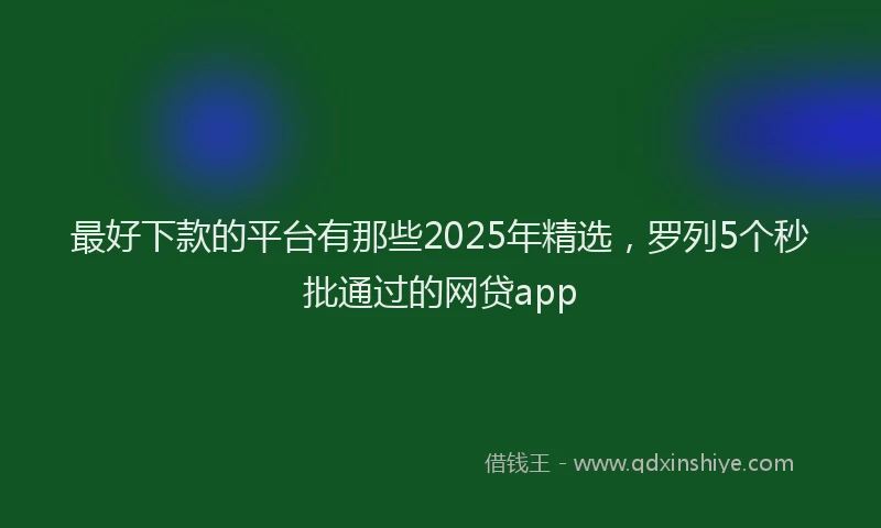 最好下款的平台有那些2025年精选，罗列5个秒批通过的网贷app