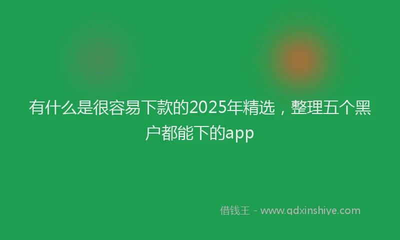 有什么是很容易下款的2025年精选，整理五个黑户都能下的app