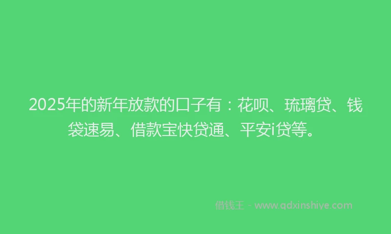 2025年的新年放款的口子有：花呗、琉璃贷、钱袋速易、借款宝快贷通、平安i贷等。