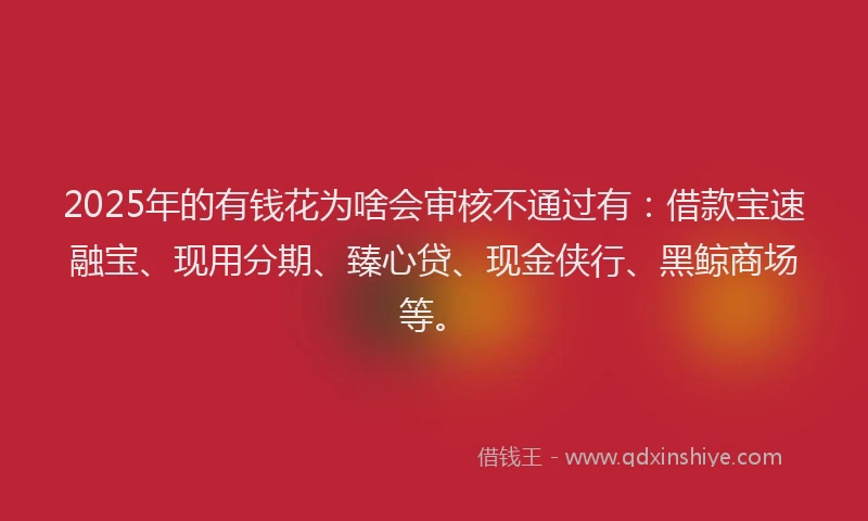2025年的有钱花为啥会审核不通过有：借款宝速融宝、现用分期、臻心贷、现金侠行、黑鲸商场等。