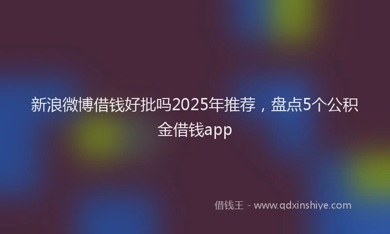 新浪微博借钱好批吗2025年推荐，盘点5个公积金借钱app