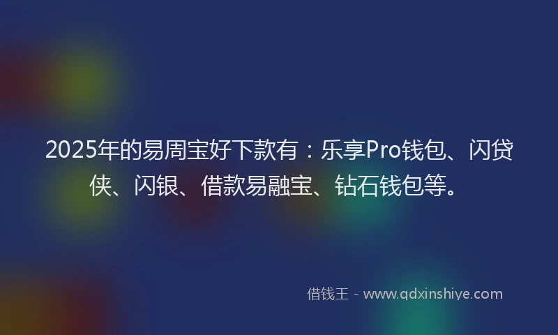 2025年的易周宝好下款有：乐享Pro钱包、闪贷侠、闪银、借款易融宝、钻石钱包等。