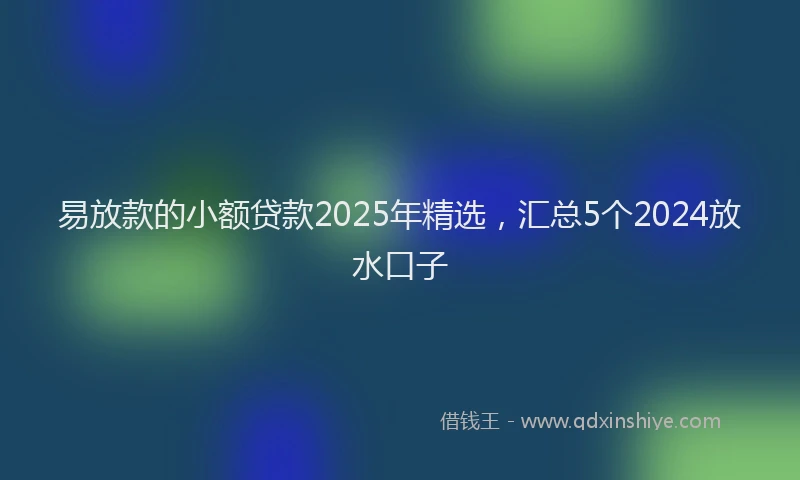 易放款的小额贷款2025年精选，汇总5个2024放水口子