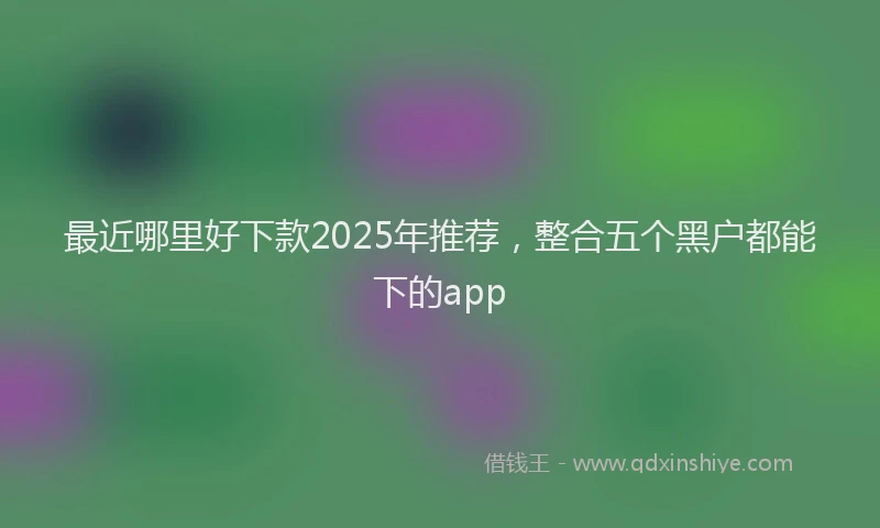 最近哪里好下款2025年推荐，整合五个黑户都能下的app
