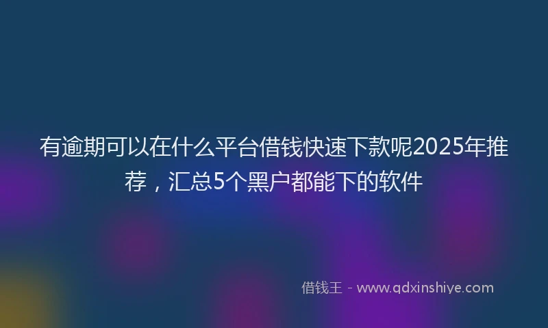 有逾期可以在什么平台借钱快速下款呢2025年推荐，汇总5个黑户都能下的软件