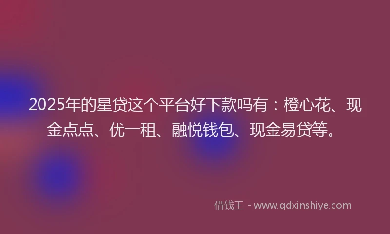 2025年的星贷这个平台好下款吗有：橙心花、现金点点、优一租、融悦钱包、现金易贷等。