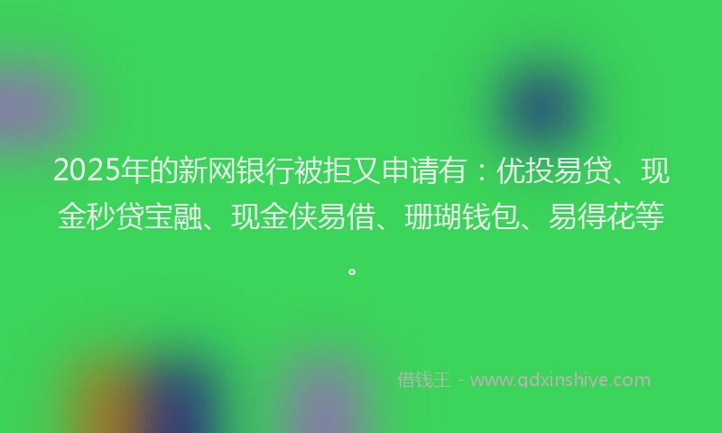 2025年的新网银行被拒又申请有：优投易贷、现金秒贷宝融、现金侠易借、珊瑚钱包、易得花等。