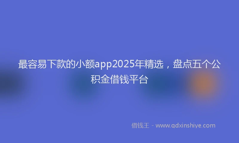 最容易下款的小额app2025年精选，盘点五个公积金借钱平台