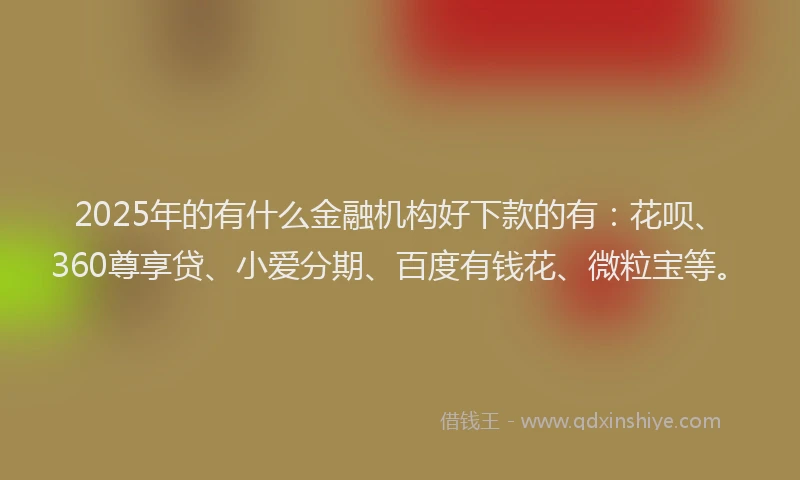 2025年的有什么金融机构好下款的有：花呗、360尊享贷、小爱分期、百度有钱花、微粒宝等。