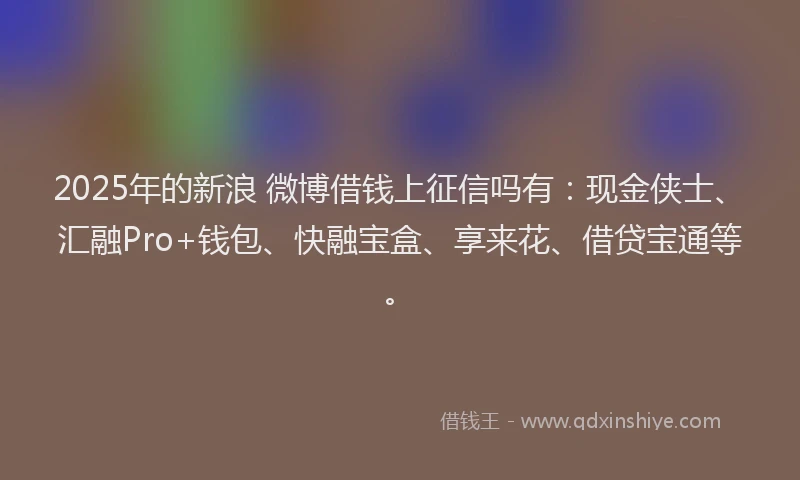 2025年的新浪 微博借钱上征信吗有：现金侠士、汇融Pro+钱包、快融宝盒、享来花、借贷宝通等。