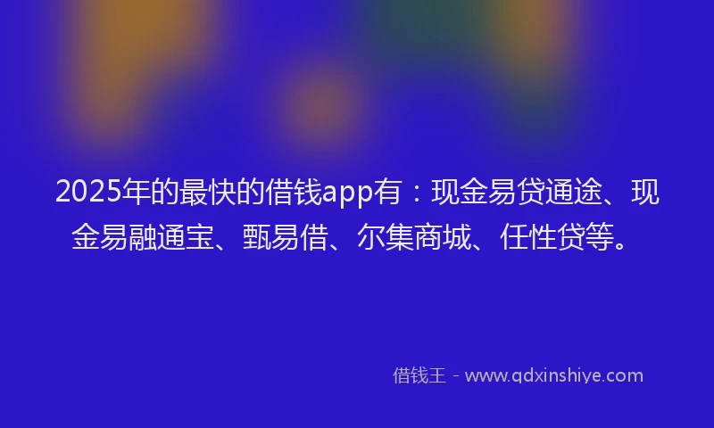 2025年的最快的借钱app有：现金易贷通途、现金易融通宝、甄易借、尔集商城、任性贷等。