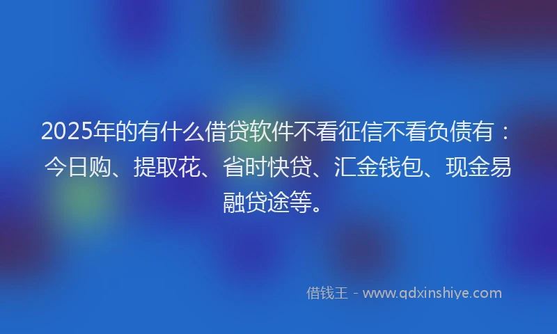 2025年的有什么借贷软件不看征信不看负债有：今日购、提取花、省时快贷、汇金钱包、现金易融贷途等。