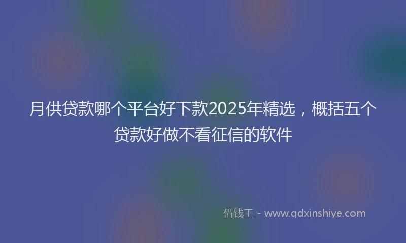 月供贷款哪个平台好下款2025年精选，概括五个贷款好做不看征信的软件