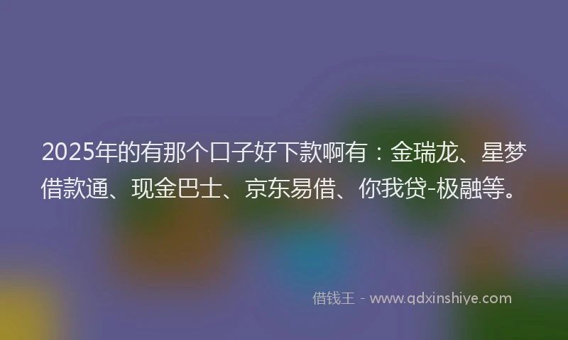 2025年的有那个口子好下款啊有：金瑞龙、星梦借款通、现金巴士、京东易借、你我贷-极融等。