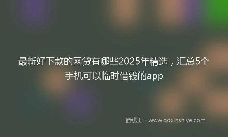 最新好下款的网贷有哪些2025年精选，汇总5个手机可以临时借钱的app
