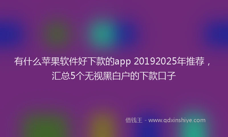 有什么苹果软件好下款的app 20192025年推荐，汇总5个无视黑白户的下款口子