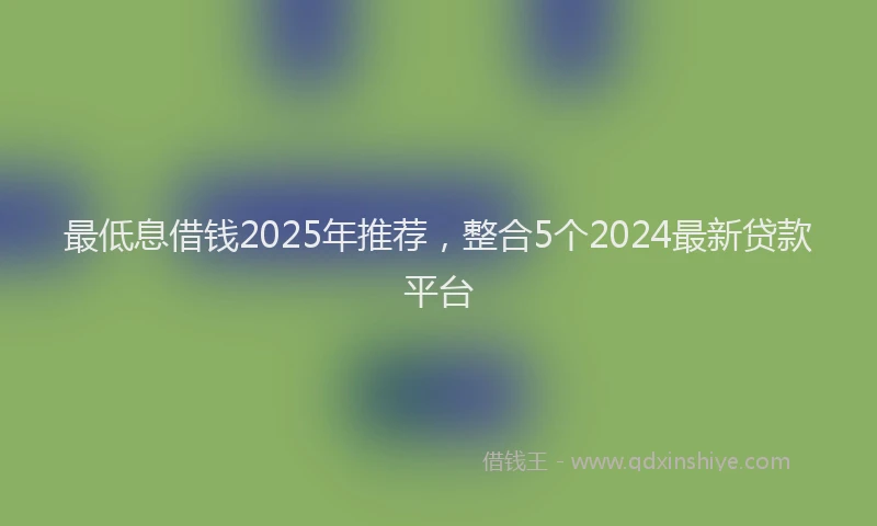 最低息借钱2025年推荐，整合5个2024最新贷款平台