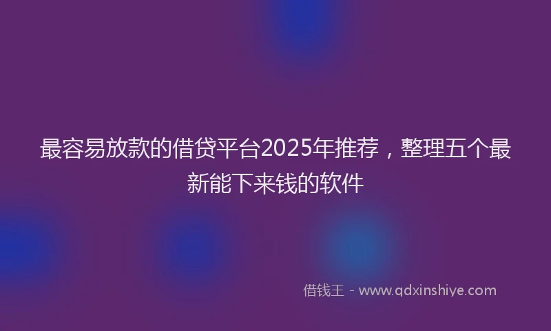 最容易放款的借贷平台2025年推荐，整理五个最新能下来钱的软件