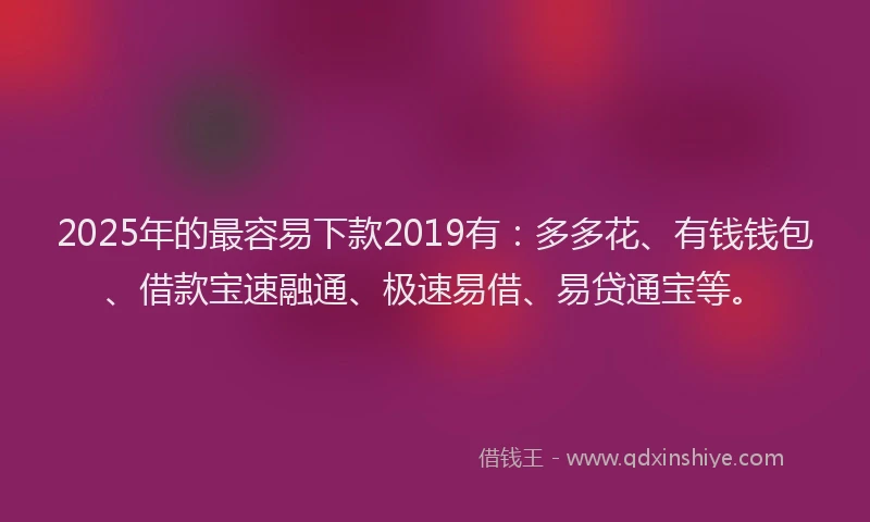 2025年的最容易下款2019有：多多花、有钱钱包、借款宝速融通、极速易借、易贷通宝等。