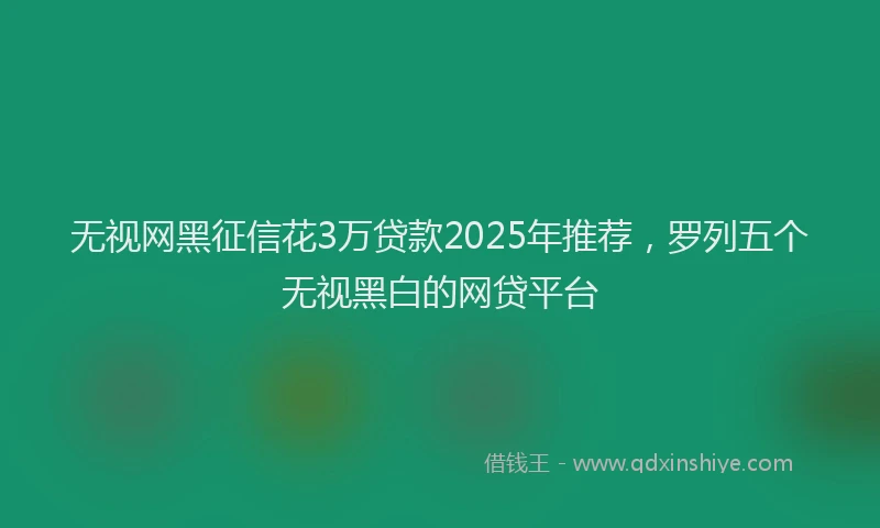 无视网黑征信花3万贷款2025年推荐，罗列五个无视黑白的网贷平台