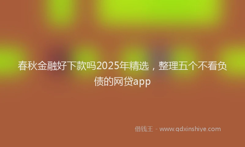 春秋金融好下款吗2025年精选，整理五个不看负债的网贷app