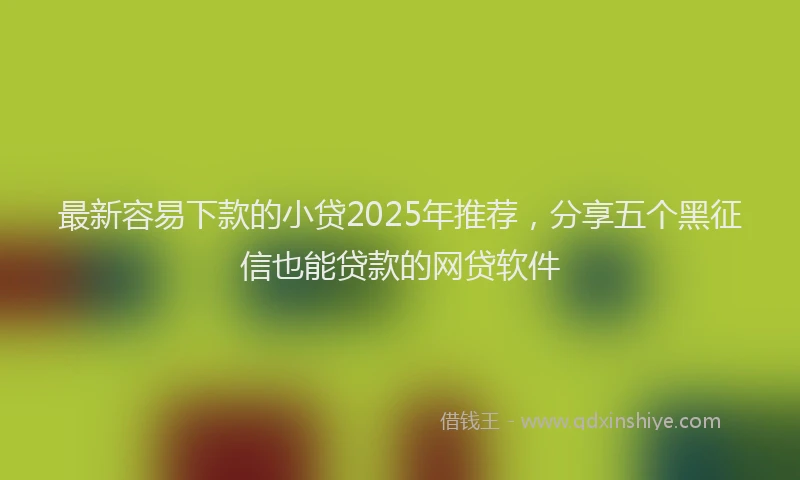 最新容易下款的小贷2025年推荐，分享五个黑征信也能贷款的网贷软件